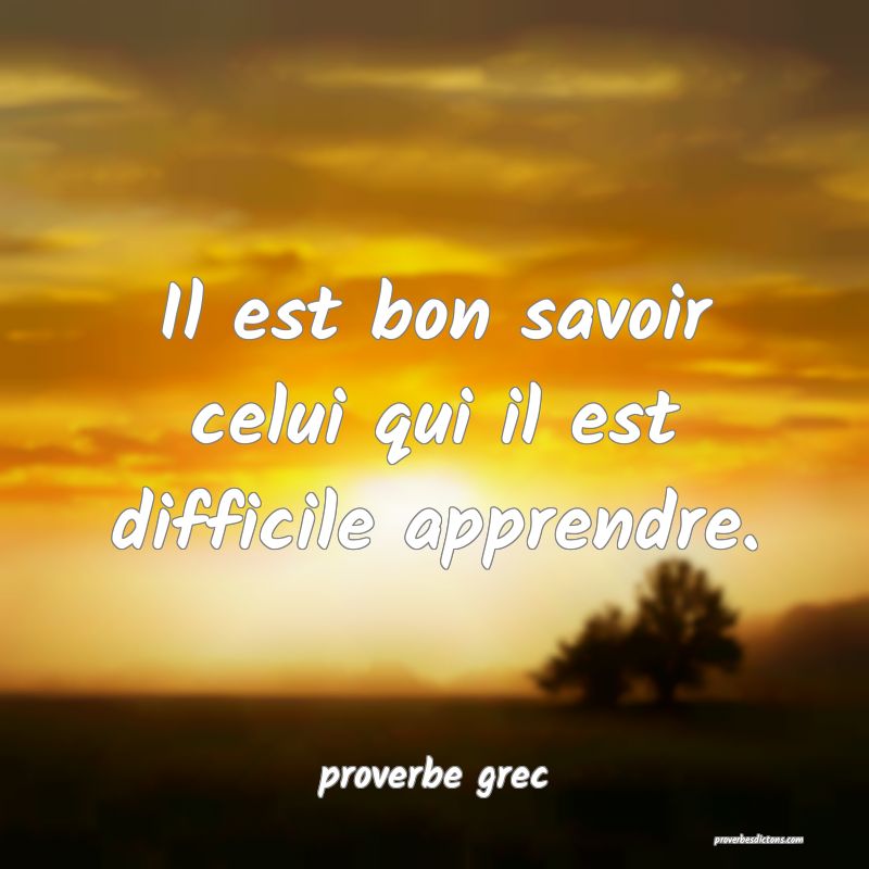  Il est bon savoir celui qui il est difficile apprendre.