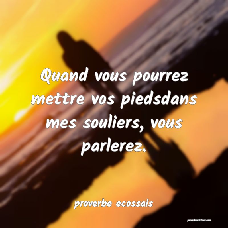  Quand vous pourrez mettre vos piedsdans mes souliers, vous parlerez.