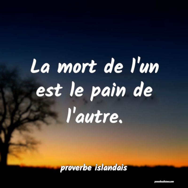  La mort de l'un est le pain de l'autre.