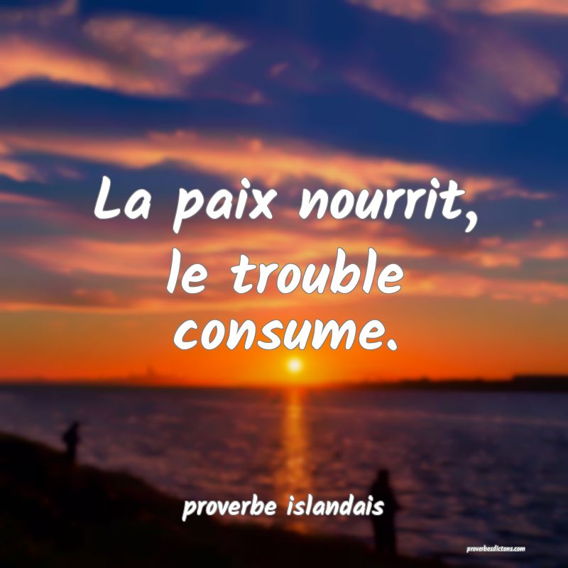  La paix nourrit, le trouble consume.