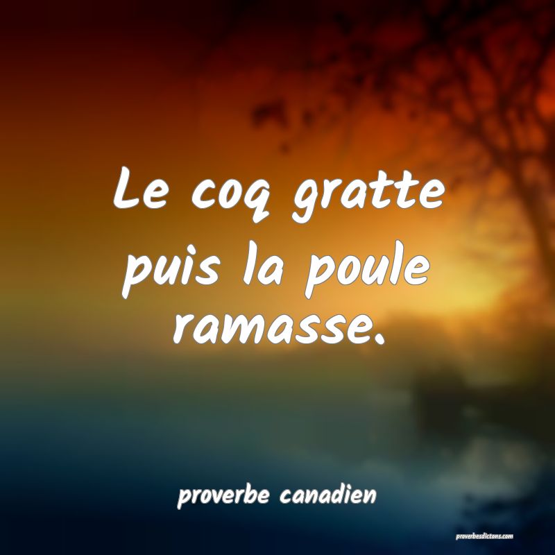  Le coq gratte puis la poule ramasse.