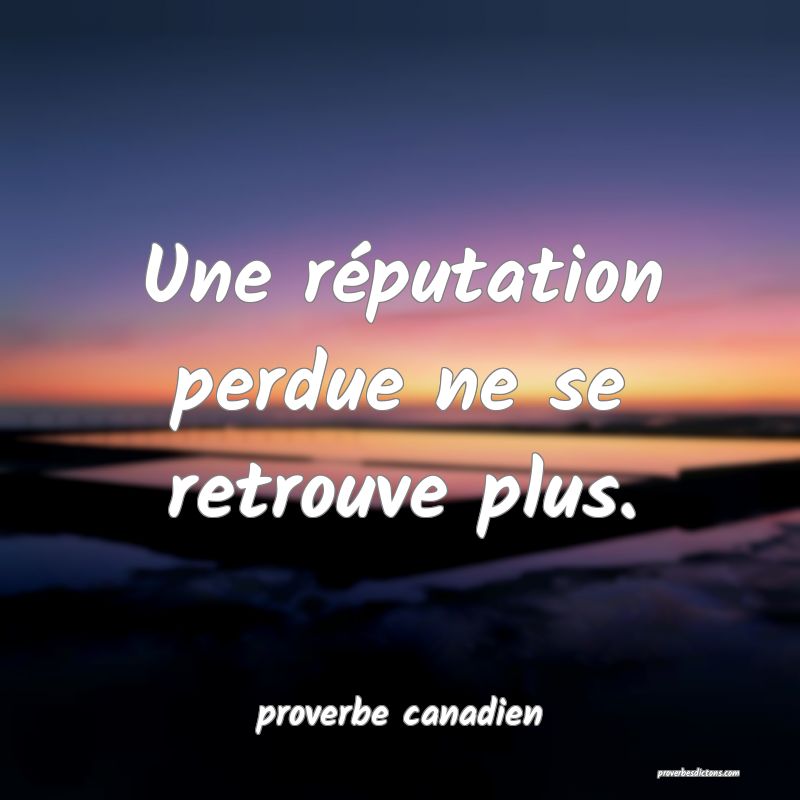  Une réputation perdue ne se retrouve plus.