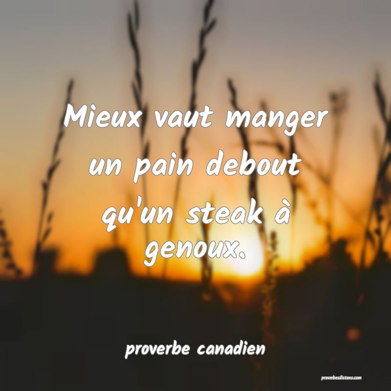  Mieux vaut manger un pain debout qu'un steak à genoux.