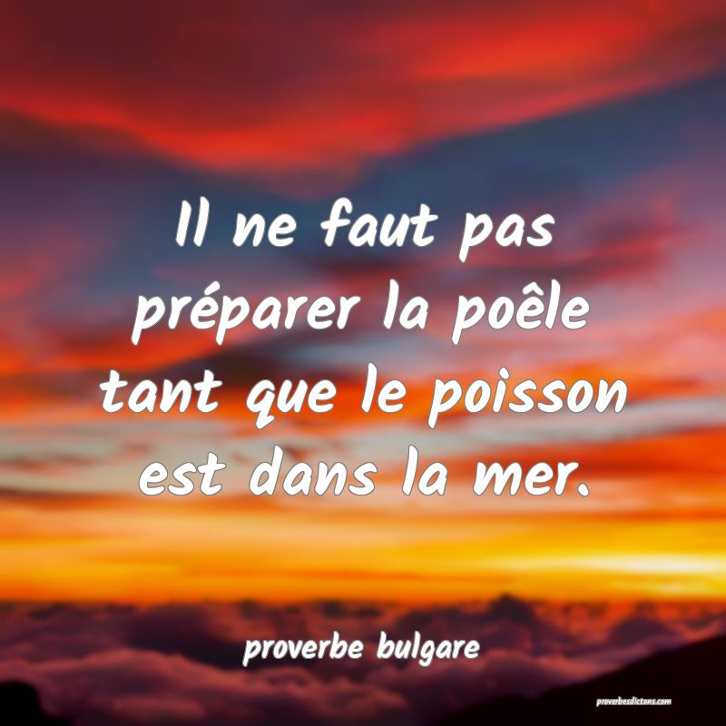  Il ne faut pas préparer la poêle tant que le poisson est dans la mer.
