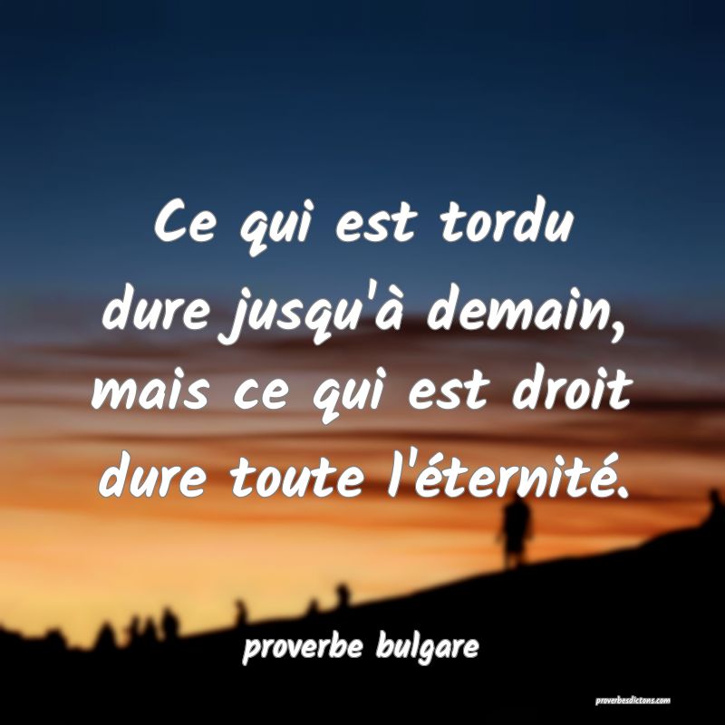  Ce qui est tordu dure jusqu'à demain, mais ce qui est droit dure toute l'éternité.