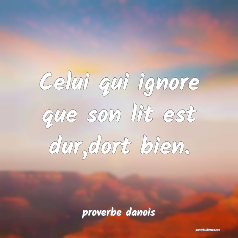  Celui qui ignore que son lit est dur,dort bien.