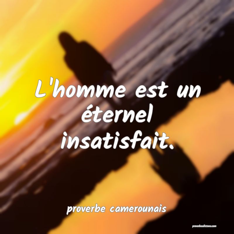  L'homme est un éternel insatisfait.