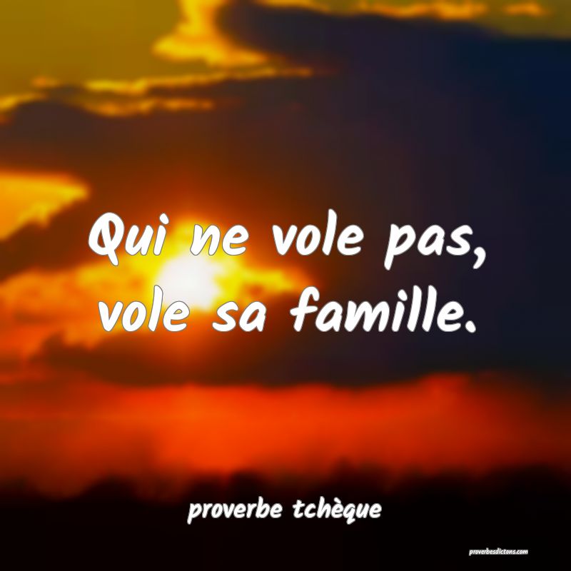  Qui ne vole pas, vole sa famille.