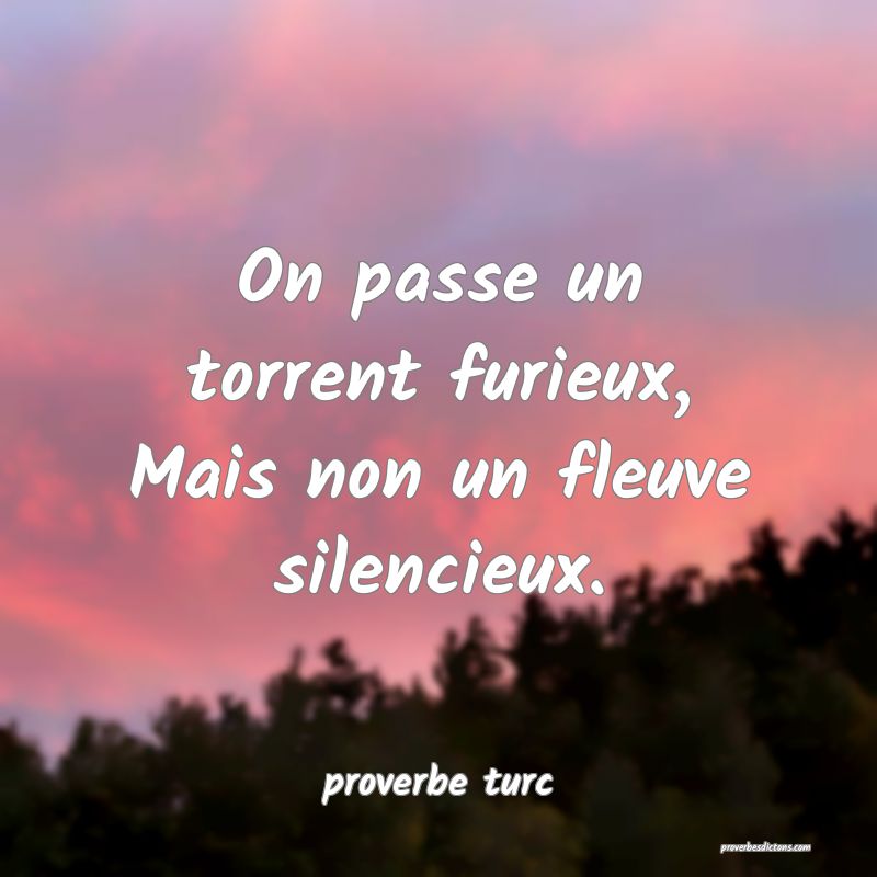  On passe un torrent furieux, Mais non un fleuve silencieux.