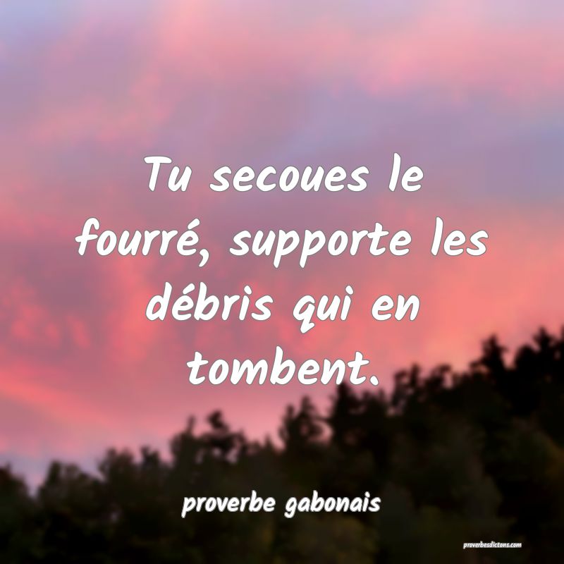  Tu secoues le fourré, supporte les débris qui en tombent.