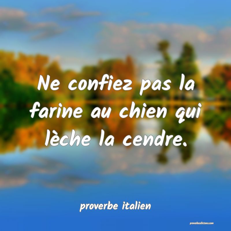  Ne confiez pas la farine au chien qui lèche la cendre.