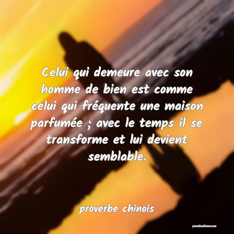  Celui qui demeure avec son homme de bien est comme celui qui fréquente une maison parfumée ; avec le temps il se transforme et lui devient semblable.