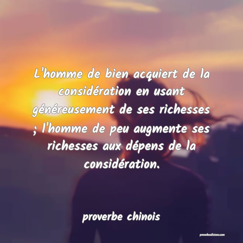 L'homme de bien acquiert de la considération en usant généreusement de ses richesses ; l'homme de peu augmente ses richesses aux dépens de la considération.