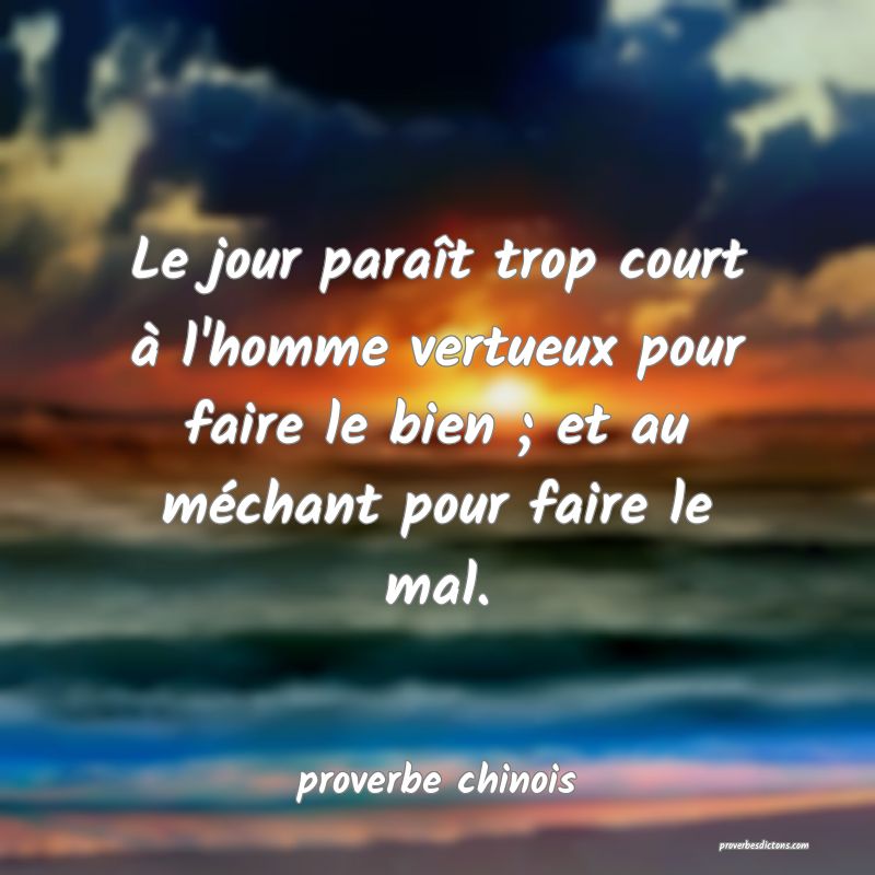  Le jour paraît trop court à l'homme vertueux pour faire le bien ; et au méchant pour faire le mal.