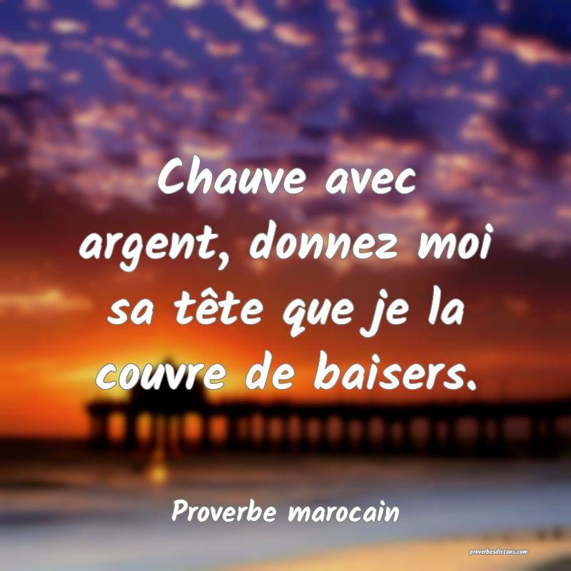  Chauve avec argent, donnez moi sa tête que je la couvre de baisers.
