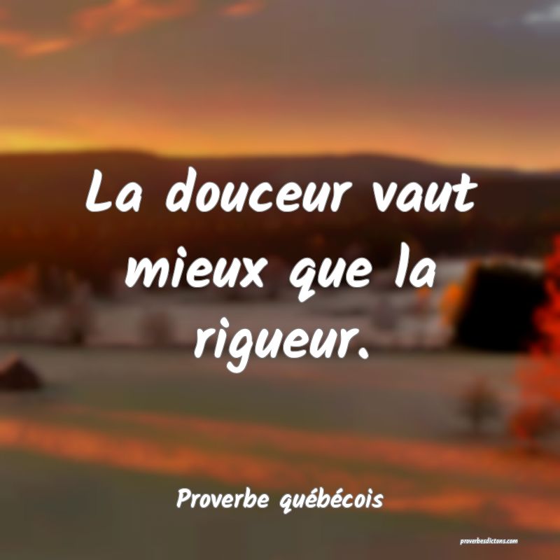  La douceur vaut mieux que la rigueur.