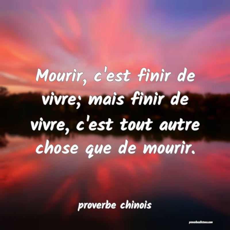  Mourir, c'est finir de vivre; mais finir de vivre, c'est tout autre chose que de mourir.
