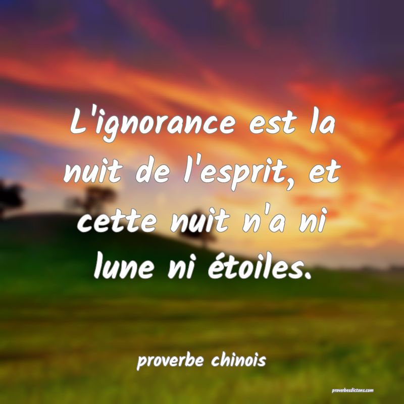  L'ignorance est la nuit de l'esprit, et cette nuit n'a ni lune ni étoiles.
