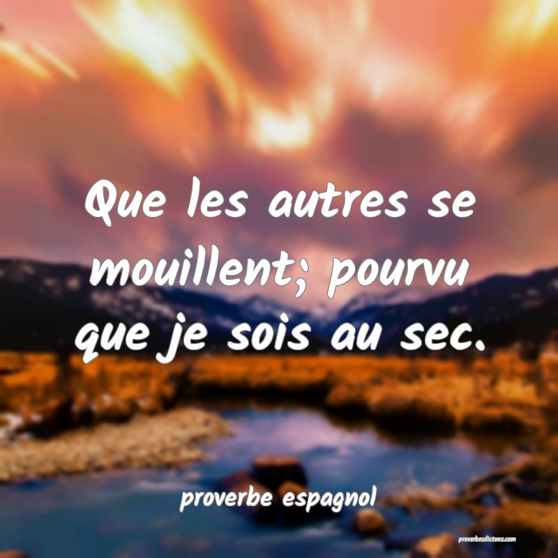  Que les autres se mouillent; pourvu que je sois au sec.