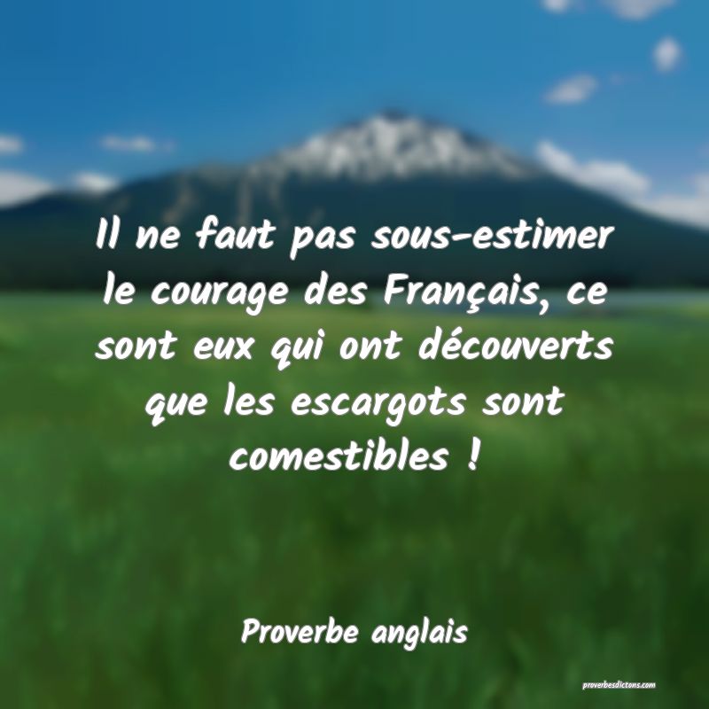  Il ne faut pas sous-estimer le courage des Français, ce sont eux qui ont découverts que les escargots sont comestibles !