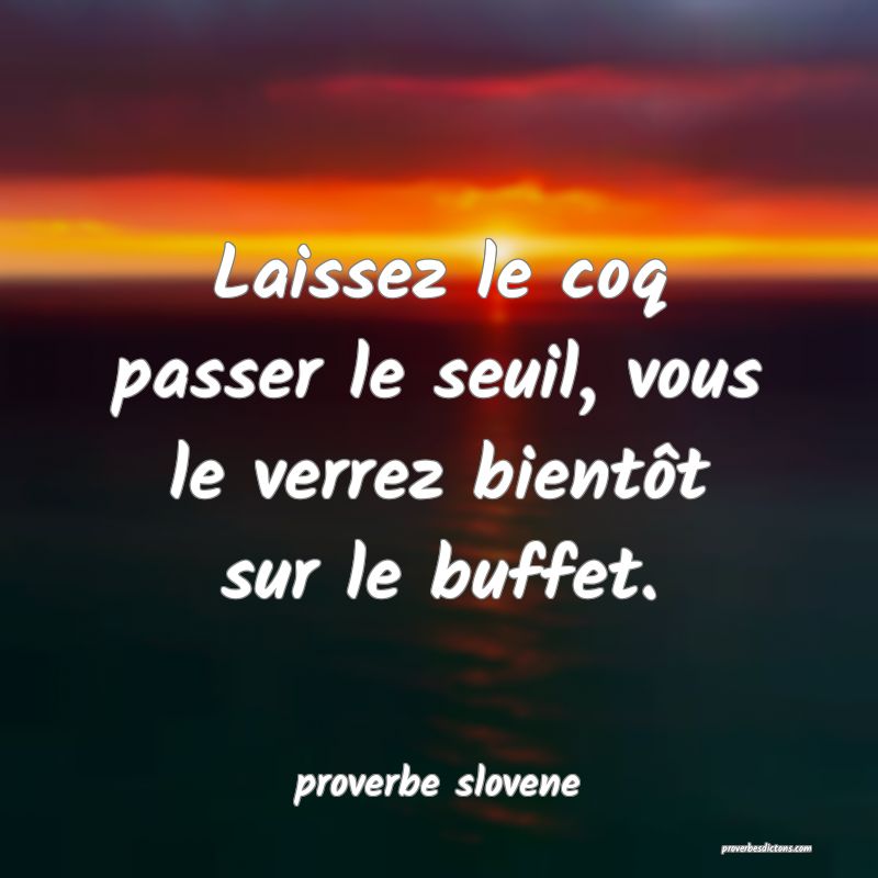  Laissez le coq passer le seuil, vous le verrez bientôt sur le buffet.