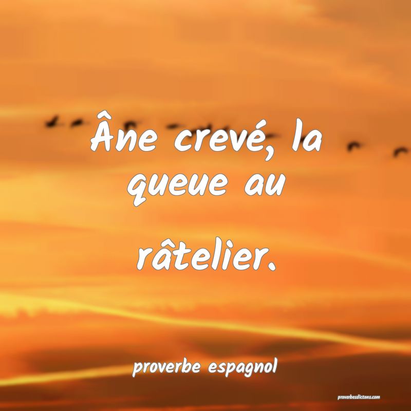  Âne crevé, la queue au râtelier.