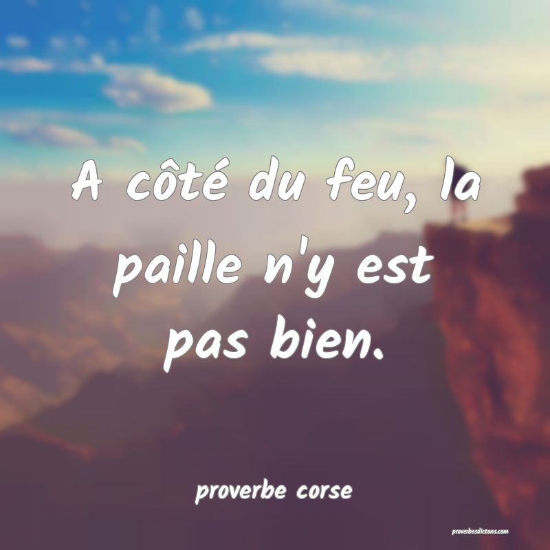  A côté du feu, la paille n'y est pas bien.