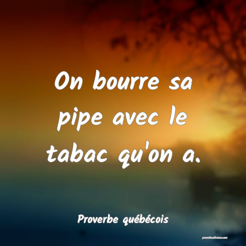  On bourre sa pipe avec le tabac qu'on a.
