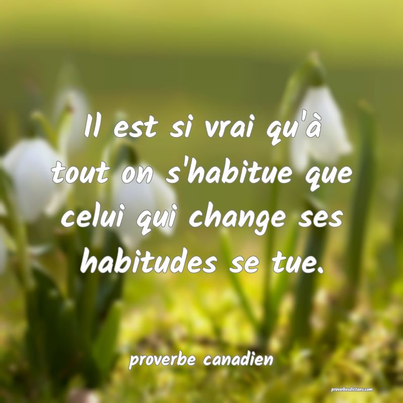 Il est si vrai qu'à tout on s'habitue que celui qui change ses habitudes se tue.