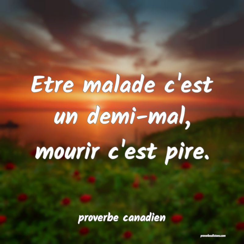  Etre malade c'est un demi-mal, mourir c'est pire.