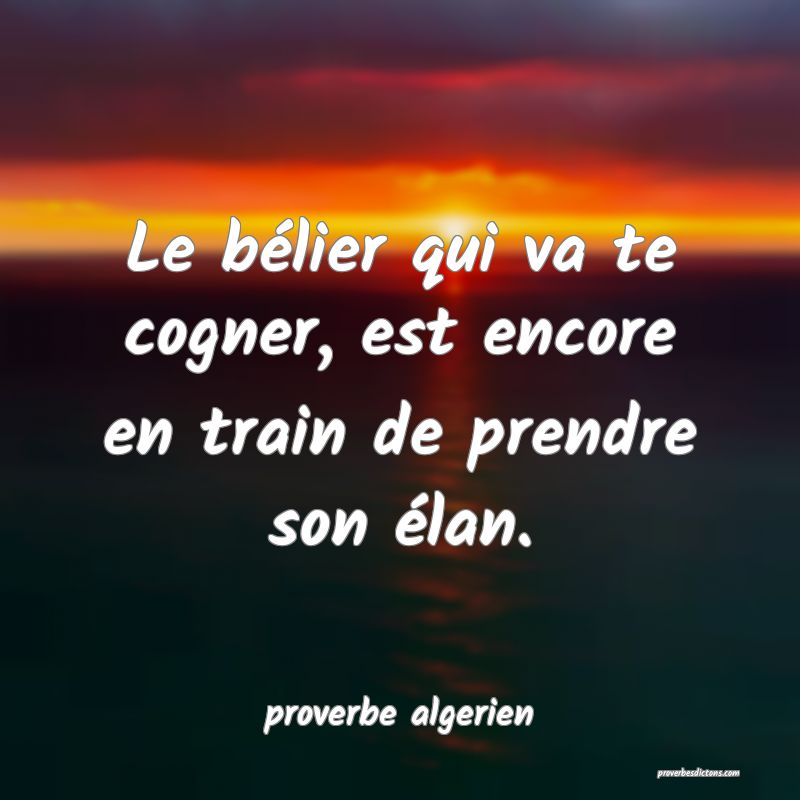  Le bélier qui va te cogner, est encore en train de prendre son élan.