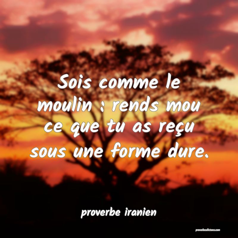  Sois comme le moulin : rends mou ce que tu as reçu sous une forme dure.