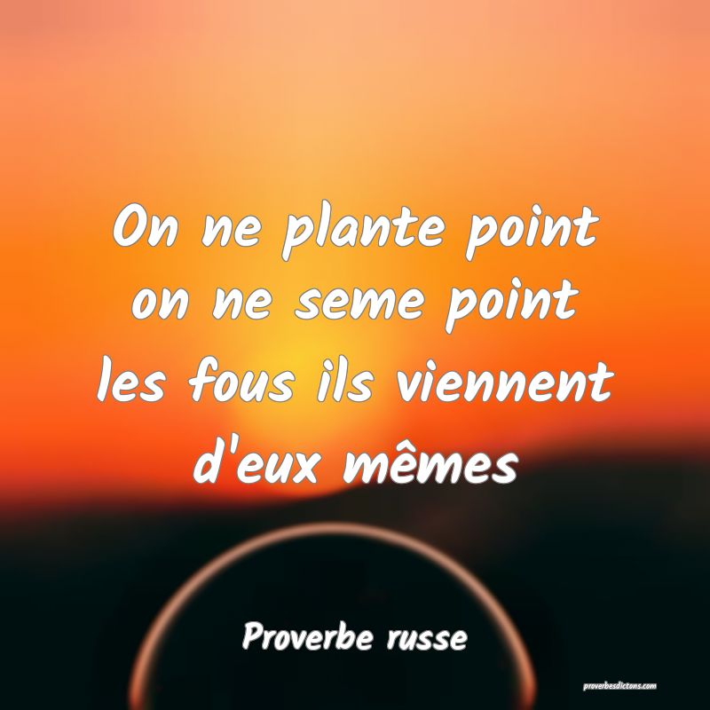  On ne plante point on ne seme point les fous ils viennent d'eux mêmes