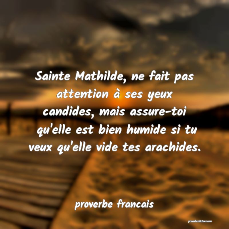 Sainte Mathilde, ne fait pas attention à ses yeux candides, mais assure-toi  qu'elle est bien humide si tu veux qu'elle vide tes arachides.