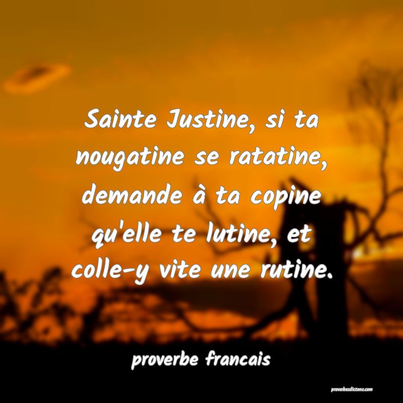 Sainte Justine, si ta nougatine se ratatine, demande à ta copine qu'elle te lutine, et colle-y vite une rutine.