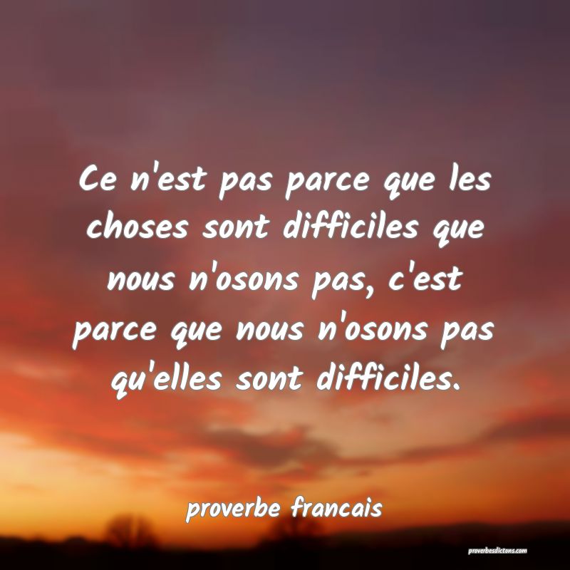  Ce n'est pas parce que les choses sont difficiles que nous n'osons pas, c'est parce que nous n'osons pas qu'elles sont difficiles.