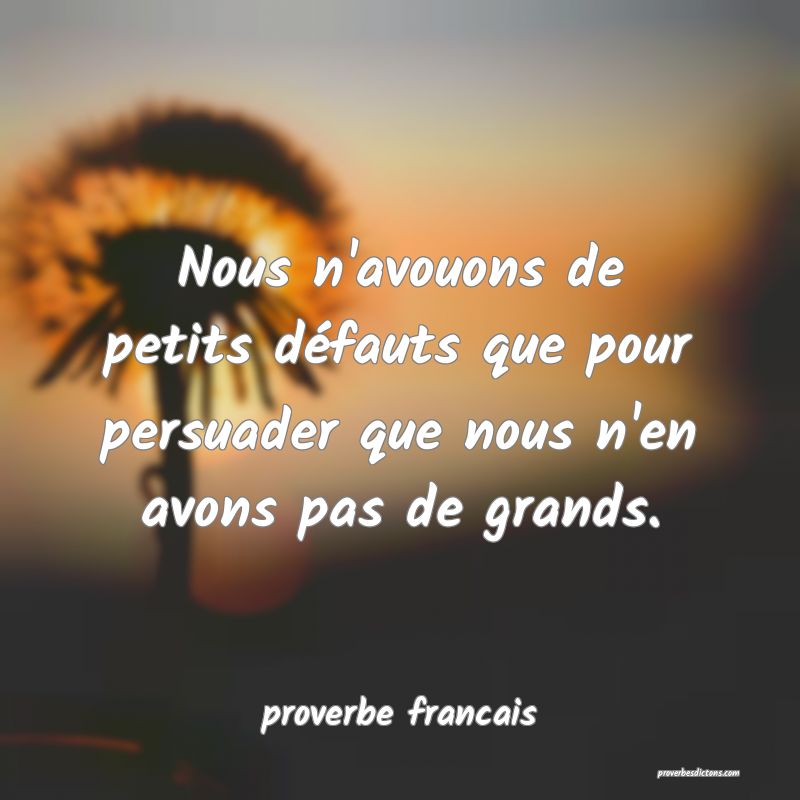  Nous n'avouons de petits défauts que pour persuader que nous n'en avons pas de grands.