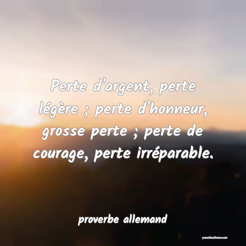  Perte d'argent, perte légère ; perte d'honneur, grosse perte ; perte de courage, perte irréparable.