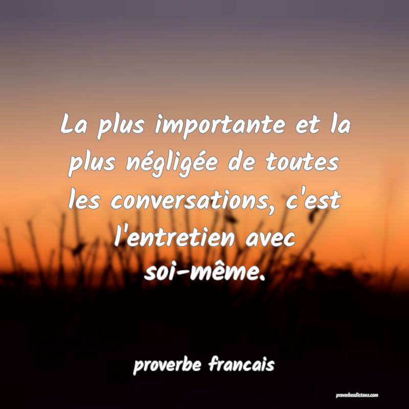  La plus importante et la plus négligée de toutes les conversations, c'est l'entretien avec soi-même.