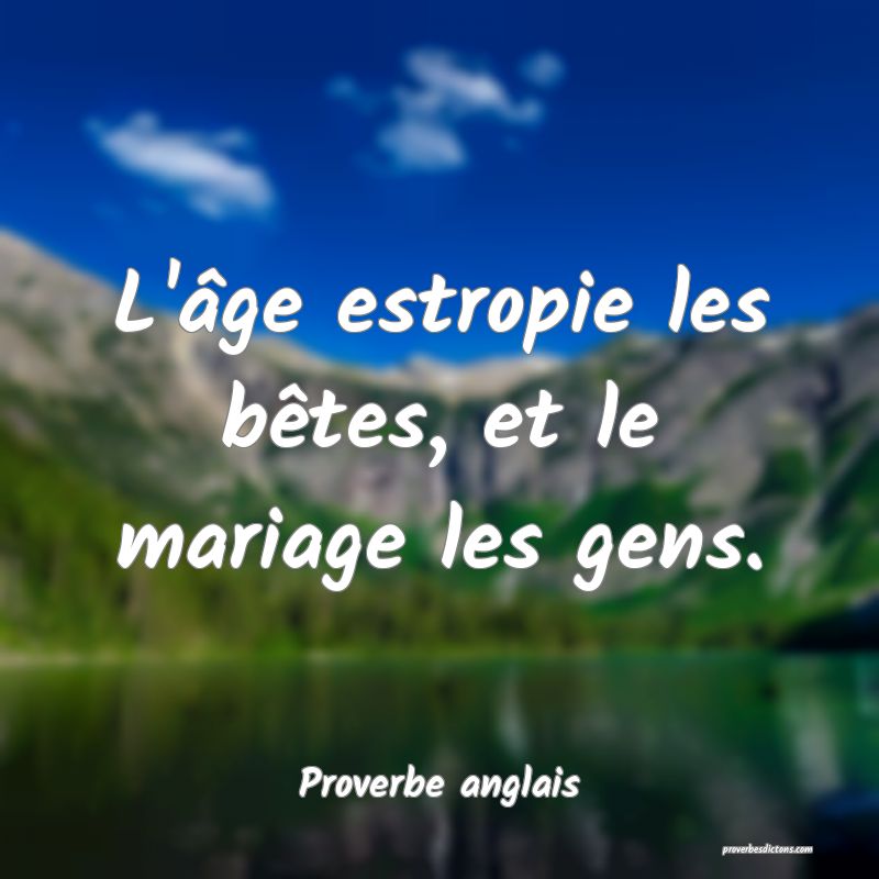  L'âge estropie les bêtes, et le mariage les gens.