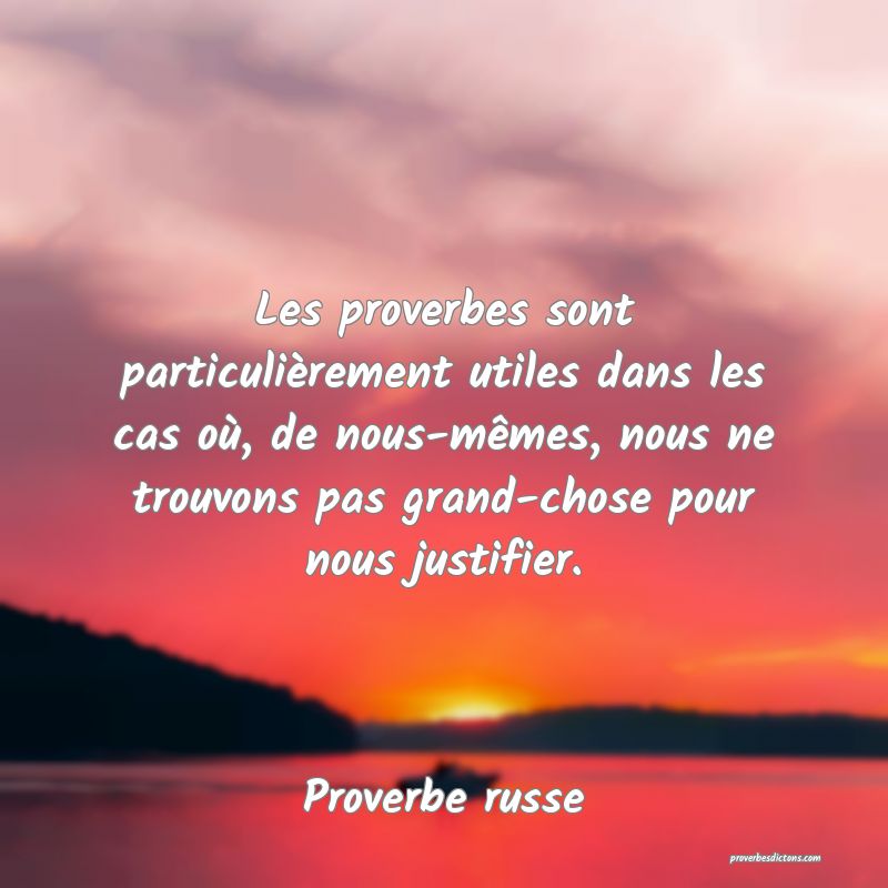  Les proverbes sont particulièrement utiles dans les cas où, de nous-mêmes, nous ne trouvons pas grand-chose pour nous justifier.