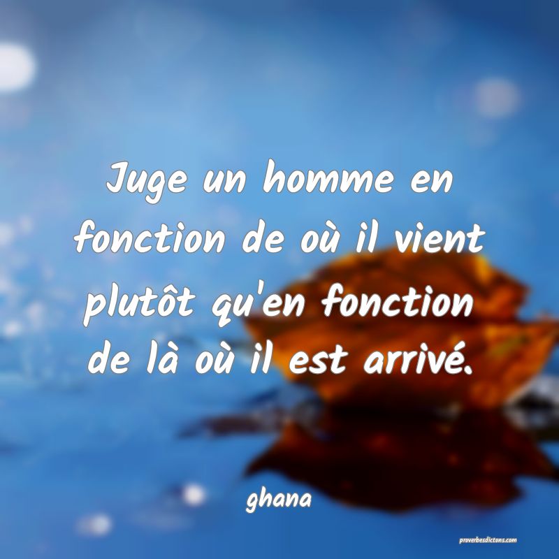 Juge un homme en fonction de où il vient plutôt qu'en fonction de là où il est arrivé.