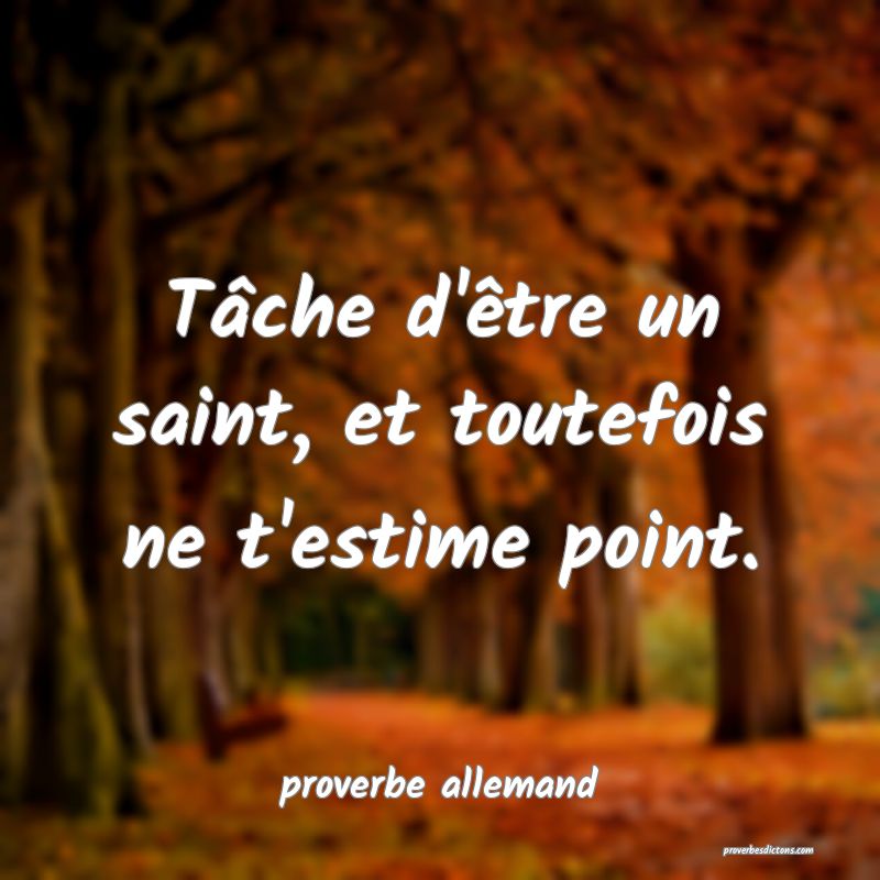  Tâche d'être un saint, et toutefois ne t'estime point.