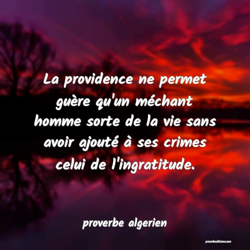  La providence ne permet guère qu'un méchant homme sorte de la vie sans avoir ajouté à ses crimes celui de l'ingratitude.