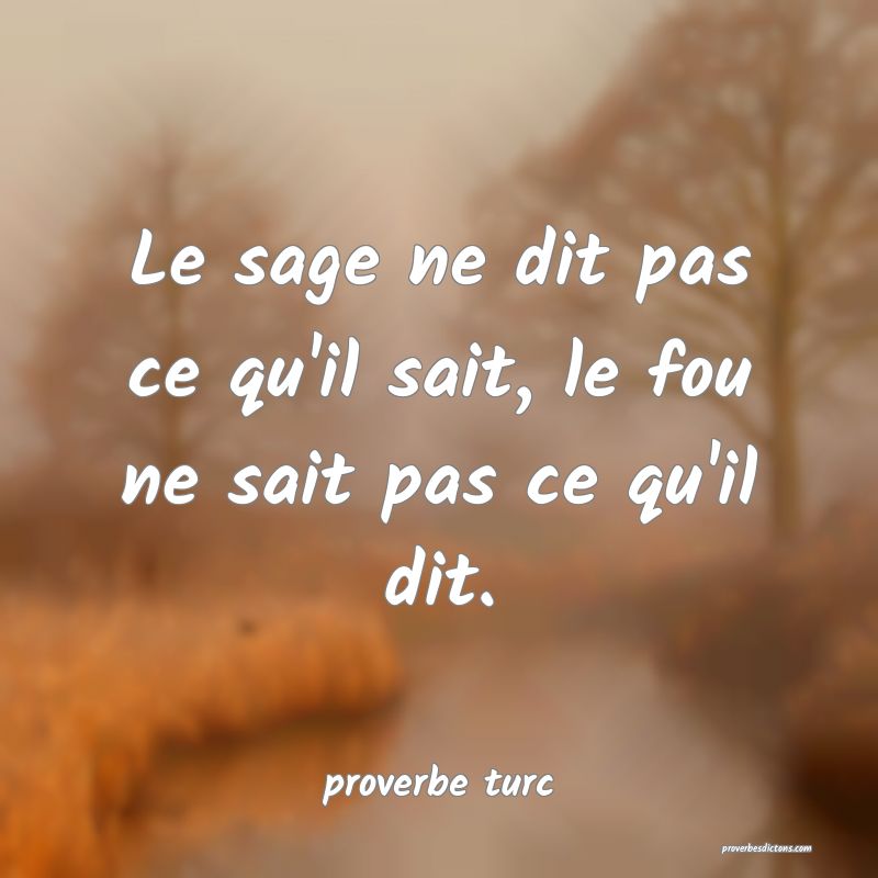  Le sage ne dit pas ce qu'il sait, le fou ne sait pas ce qu'il dit.