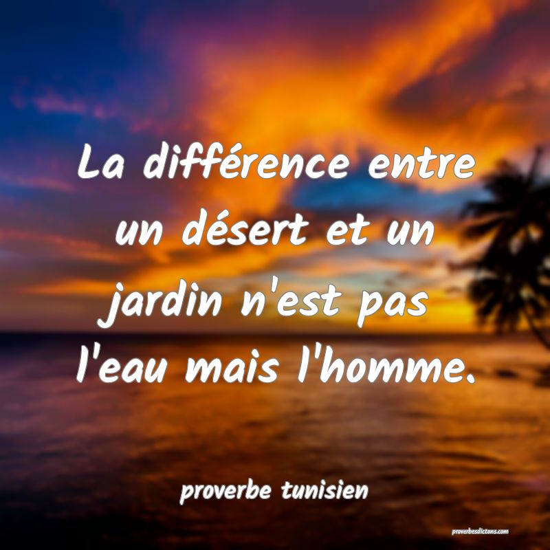  La différence entre un désert et un jardin n'est pas l'eau mais l'homme.