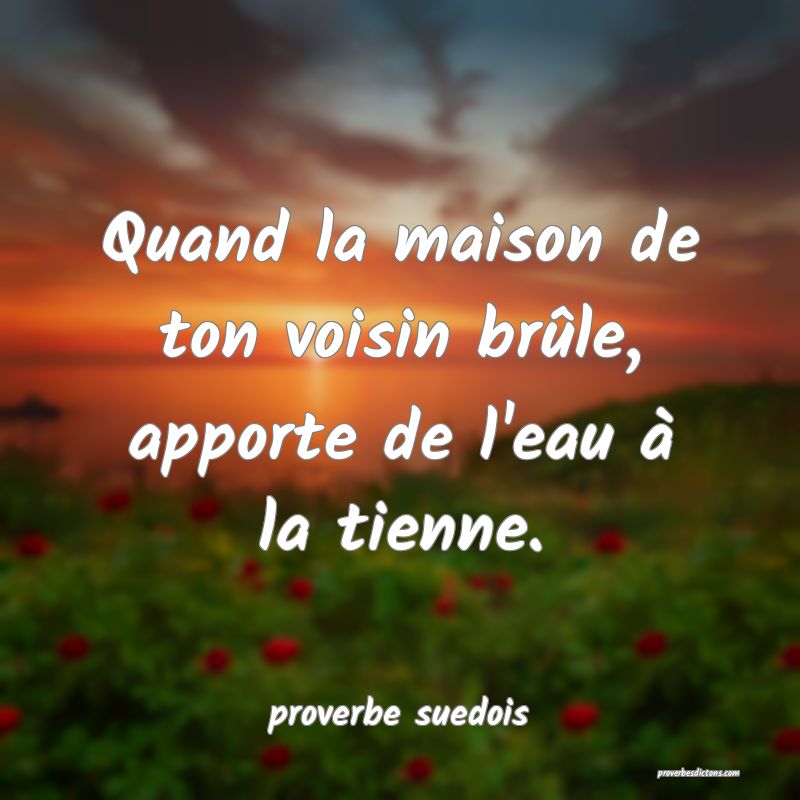  Quand la maison de ton voisin brûle, apporte de l'eau à la tienne.