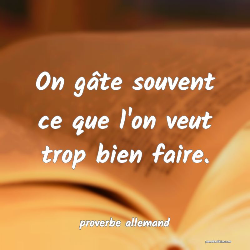  On gâte souvent ce que l'on veut trop bien faire.