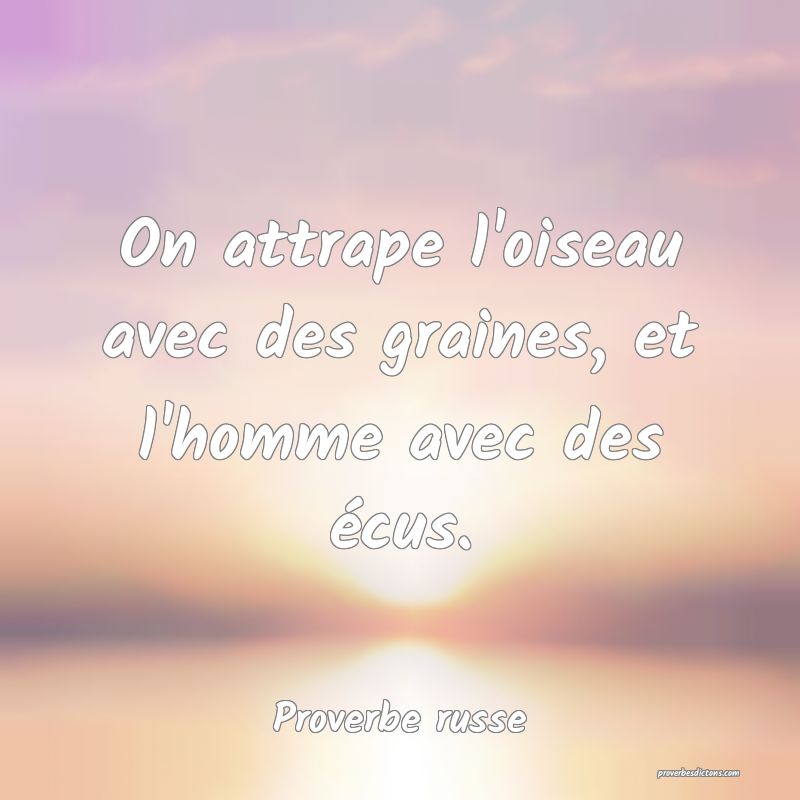  On attrape l'oiseau avec des graines, et l'homme avec des écus.