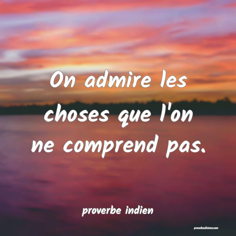  On admire les choses que l'on ne comprend pas.